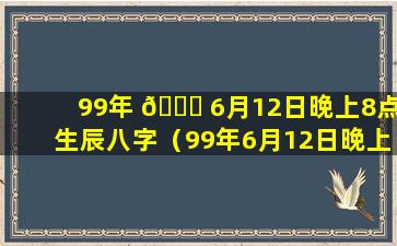 99年 🐋 6月12日晚上8点生辰八字（99年6月12日晚上8点生辰八 🐡 字是什么）